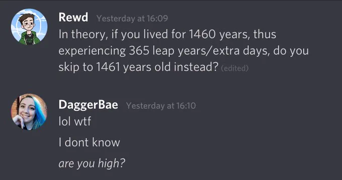 Screenshot of chat asking “in theory, if you lived for 1460 years, thus experiencing 365 leap years/extra days, do you skip to 1461 years old instead?” and a response of “lol wtf”, “I don’t know”, “are you high?”