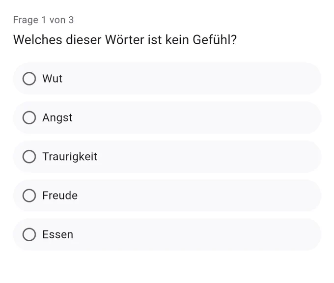 Umfrage: Welches dieser Wörter ist kein Gefühl?
A: Wut
B: Angst
C: Traurigkeit
D: Freude
E: Essen