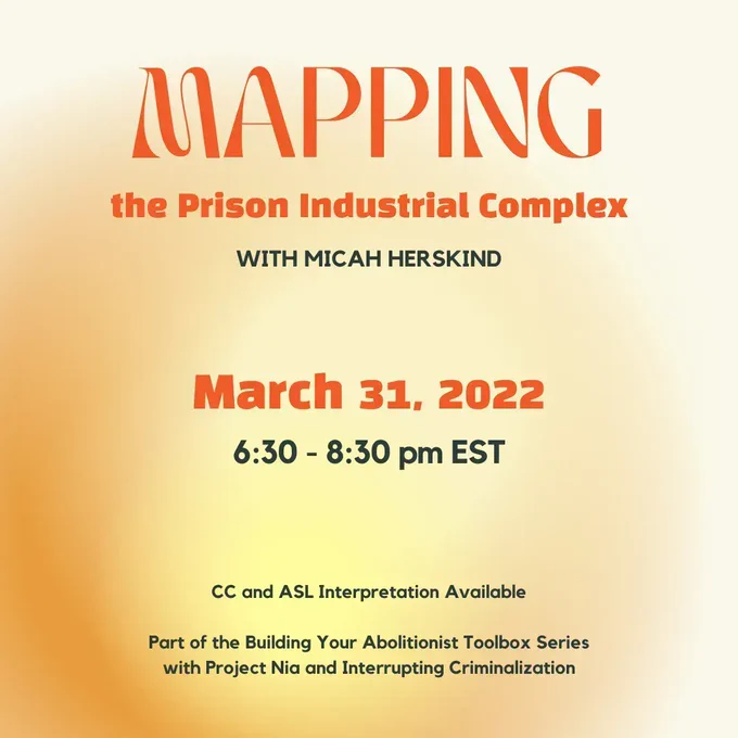 On a light orange and pale yellow gradient background, text sharing the event: "Mapping the Prison Industrial Complex with Micah Herskind. March 31, 2022, 6:30-8:30 pm EST. CC and ASL Interpretation Available, Part of the Building Your Abolitionist Toolbox Series with Project Nia and Interrupting Criminalization."
