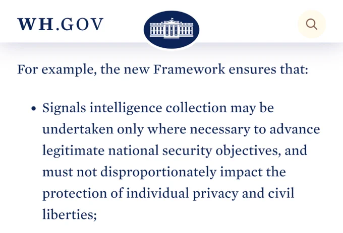 For example, the new Framework ensures that:

Signals intelligence collection may be undertaken only where necessary to advance legitimate national security objectives, and must not disproportionately impact the protection of individual privacy and civil liberties;