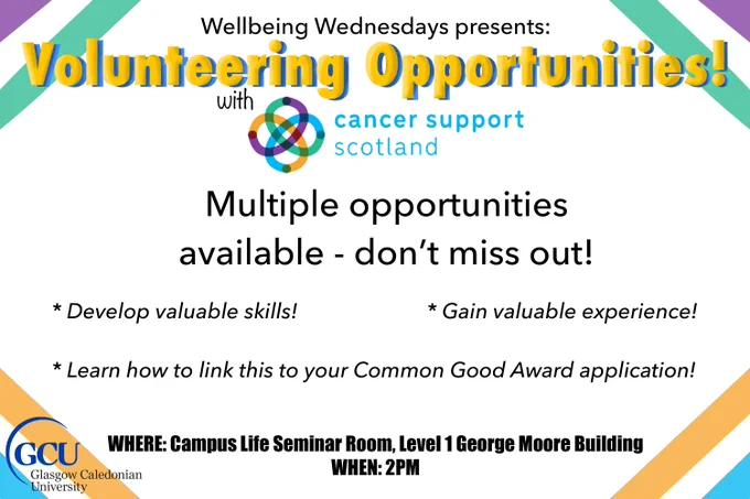 Wellbeing Wednesdays presents: Volunteering Opportunities with Cancer Support Scotland. Multiple opportunities available. 
Develop Valuable Skills
Gain Valuable experience
Learn how to link this to your Common Good Award application
WHERE: Campus Life Seminar Room, Level 1, George Moore Building
WHEN: 2pm