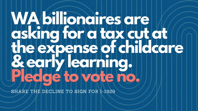WA billionaires are asking for a tax cut at the expense of childcare & early learning. Pledge to vote no. Share the decline to sign for I-1929