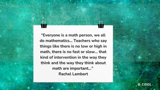 “Everyone is a math person, we all do mathematics… Teachers who say things like there is no low or high in math, there is no fast or slow… that kind of intervention in the way they think and the way they think about math are important…” 
Rachel Lambert