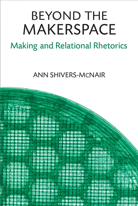 Book cover of Beyond the Makerspace: Making and Relational Rhetorics by Ann Shivers-McNair.