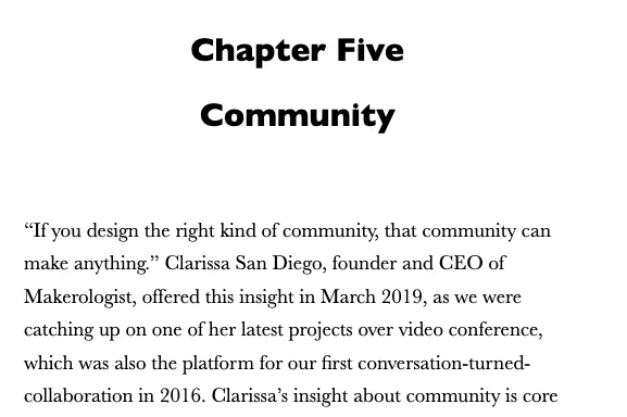 Title page of Chapter Five: Community. “If you design the right kind of community, that community can make anything. Clarissa San Diego, founder and CEO of Makerologist, offered this insight in March 2019, as we were catching up on one of her latest projects over video conference, what was also the first platform for our first conversation-turned-collaboration in 2016.