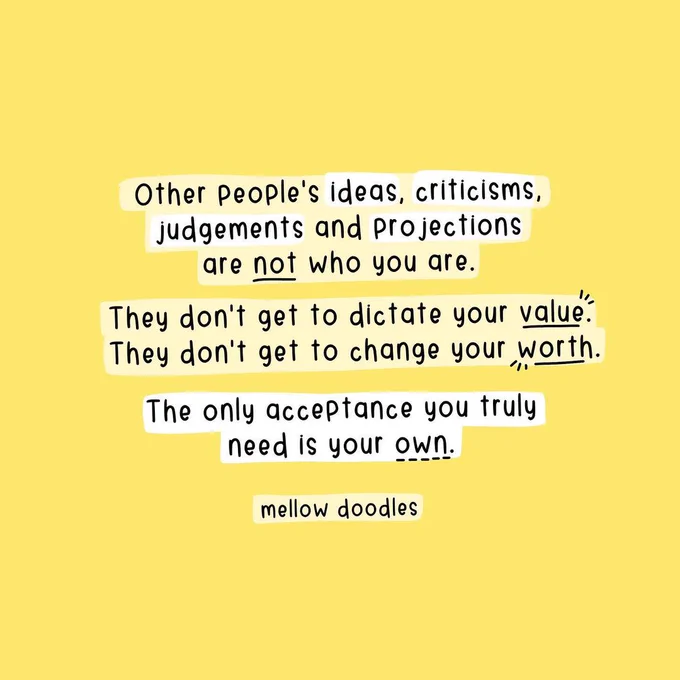Other people's ideas, criticisms, judgements and projections are not who you are. They don't dictate your value. They don't get to change your worth. The only acceptance you truly need is your own. - mellow doodles