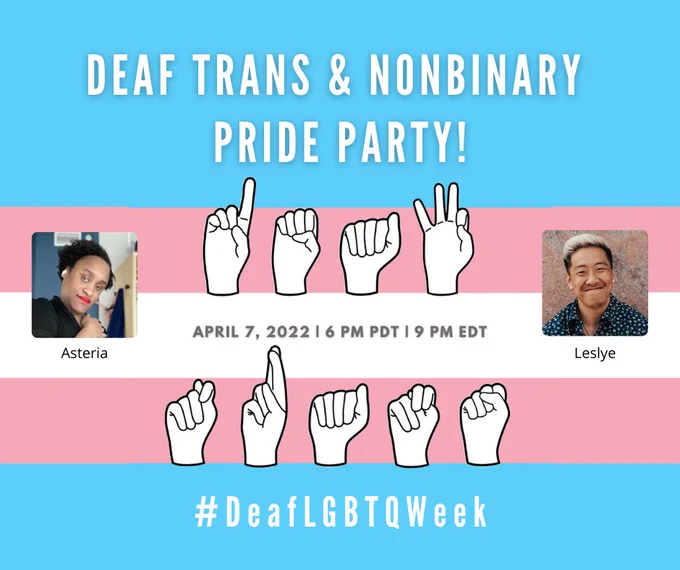 image: trans flag in background (blue, pink, white, pink, blue stripes) with “Deaf Trans” in ASL letters in the middle. On the left is a photo of Asteria. On the right is a photo of Leslye. In the middle, text: “April 7, 2022 - 6 PM PDT / 9 PM EDT” At the bottom: # DeafLGBTQWeek is shown.
