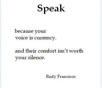 White background with the short poem Speak by Rudy Francisco. Speak because your voice is currency. and their comfort isn't worth your silence.