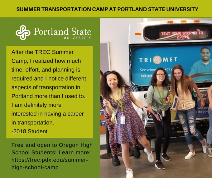 Summer Transportation Camps at Portland State University. Image is of a group of summer camp students posing in front a TriMet bus parked indoors, at TriMet headquarters. Quote reads: "After the TREC Summer Camp, I realized how much time, effort, and planning is required and I notice different aspects of transportation in Portland more than I used to. I am definitely more interested in having a career in transportation. -2018 Student" Free and open to Oregon high school students! Learn more: https://trec.pdx.edu/summer-high-school-camp