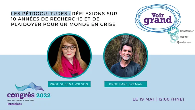 Le texte dit : “Les pétrocultures : Réflexions sur 10 années de recherche et de plaidoyer pour un monde en crise. Le 19 mai, 12:00 HE. Prof Sheena Wilson et Prof Imre Szeman. Les logos du Congrès des sciences humaines et de Voir Grand sont mis en avant.