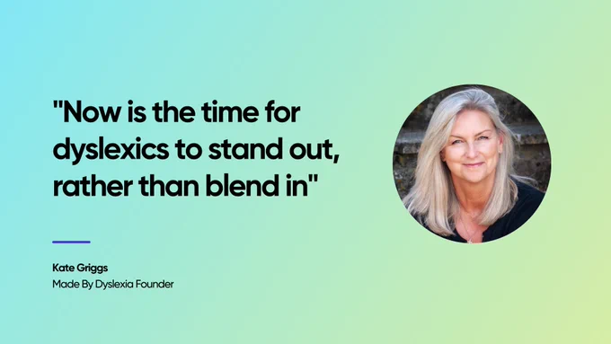 Quote from Kate Griggs, founder of Made By Dyslexia. "Now is the time for dyslexics to stand out, rather than blend in." Image of woman with blonde hair identified as Kate Griggs,