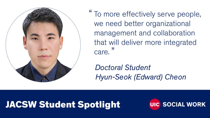 Photo of Edward Cheon, UIC Social Work logo and the text “JACSW Student Spotlight” and this quote from him: To more effectively serve people, we need better organizational management and collaboration that will deliver more integrated care.