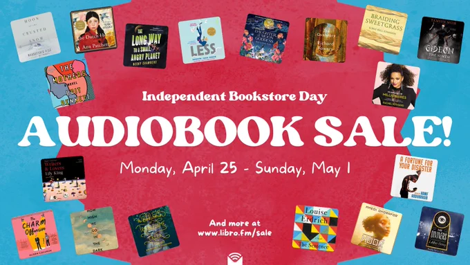 Graphic that reads: Independent Bookstore Day audiobook sale. Monday April 25th - Sunday May 1st. Covers for: Moon of the Crusted Snow, How High We Go in the Dark, Less, The Book Woman of Troublesome Creek, Noor, A Fortune for your Disaster, The Charm Offensive, Braiding Sweetgrass, The Overstory, The Mothers, The Dutch House, The Long Way to a Small, Angry Planet, Daughter of the Moon Goddess, We Should All Be Millionaires, Writers & Lovers, The Sentence, The Diviners, Gideon the Ninth.