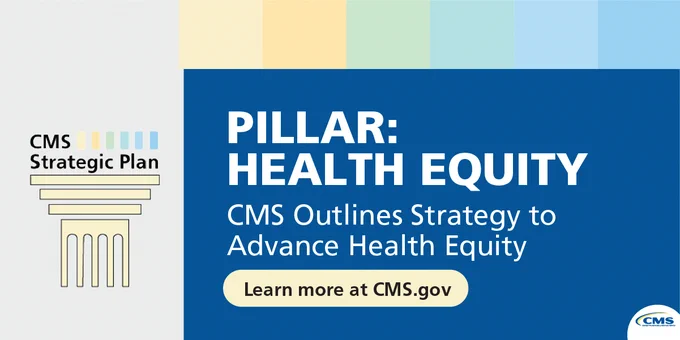 CMS Strategic Plan
Pillar: Health Equity
CMS Outlines Strategy to Advance Health Equity
Learn more at CMS.gov