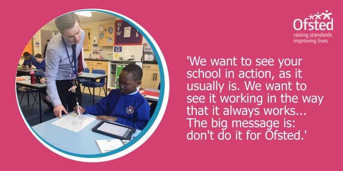 'We want to see your school in action, as it usually is. We want to see it working in the way that it always works... The big message is: don't do it for Ofsted.'