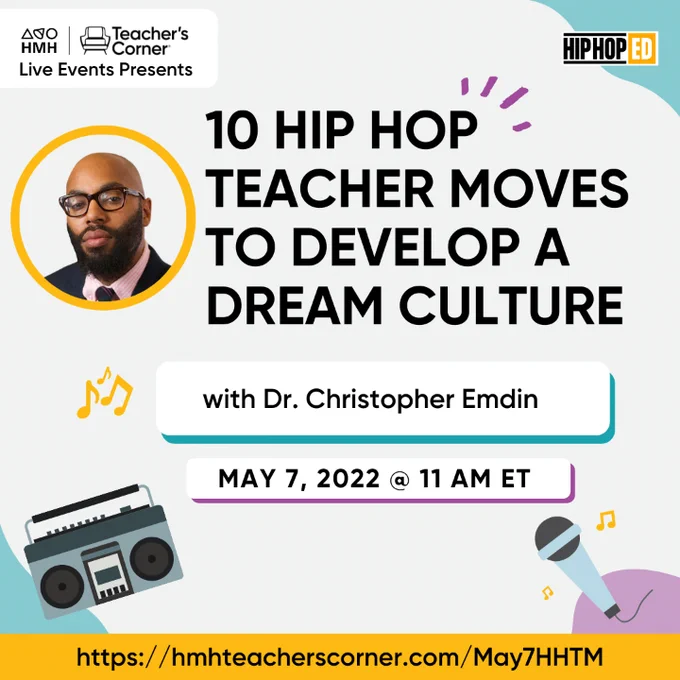 Beige background with HMH   Teacher's Corner Live Event Presents black and white logo in top left. Hip Hop Ed black, white and yellow logo in top right. Headshot of Dr. Christopher Emdin inside a yellow circle at top of image. Headline: 10 Hip Hop Teacher Moves to Develop a Dream Culture. Subtitle: with Dr. Christopher Emdin. May 7, 2022 @ 11 am ET. Graphic boombox in bottom left, graphic microphone in bottom right. Link: https://hmhteacherscorner.com/May7HHTM