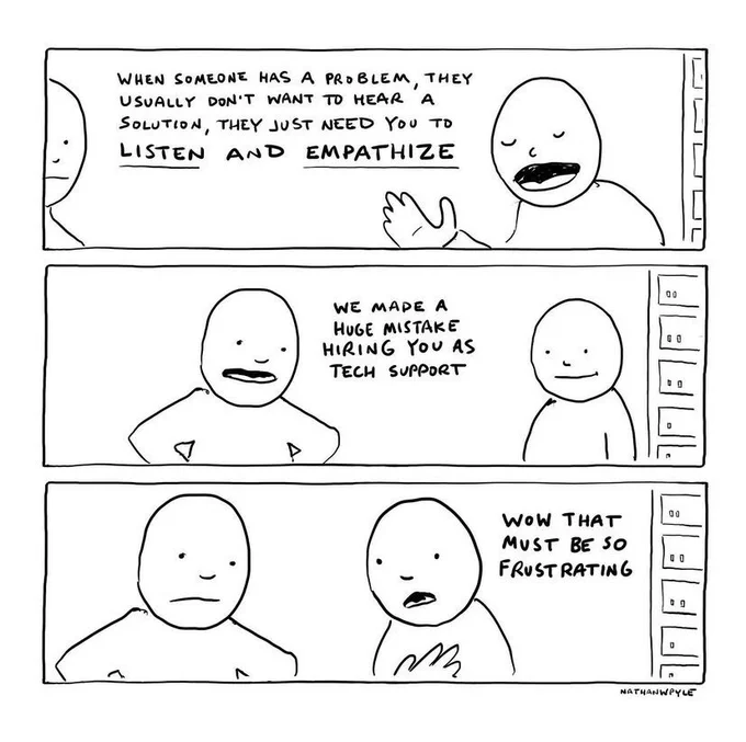 A comic displaying two humans. One says: “When someone has a problem, they usually don’t want to hear a solution, they just need you to LISTEN and EMPATHISE.” Person 2: “We made a huge mistake hiring you as tech support.” Person 1: “Wow that must be so frustrating”