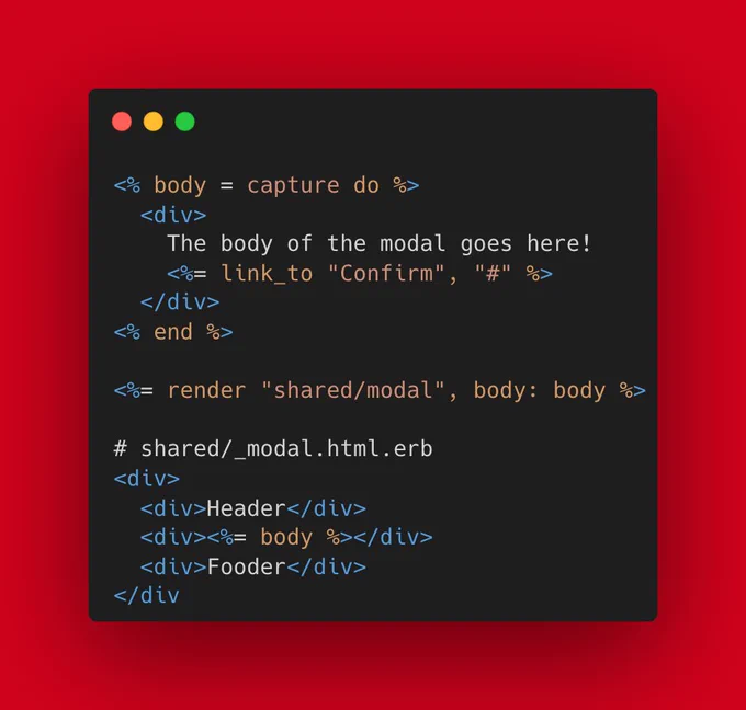<% body = capture do %>
  <div>
    The body of the modal goes here!
    <%= link_to "Confirm", "#" %>
  </div>
<% end %>

<%= render "shared/modal", body: body %>

# shared/_modal.html.erb
<div>
  <div>Header</div>
  <div><%= body %></div>
  <div>Fooder</div>
</div