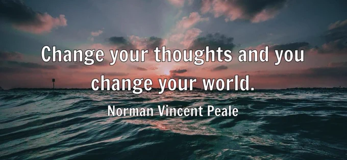 "Change your thoughts and you change your world." - Norman Vincent Peale