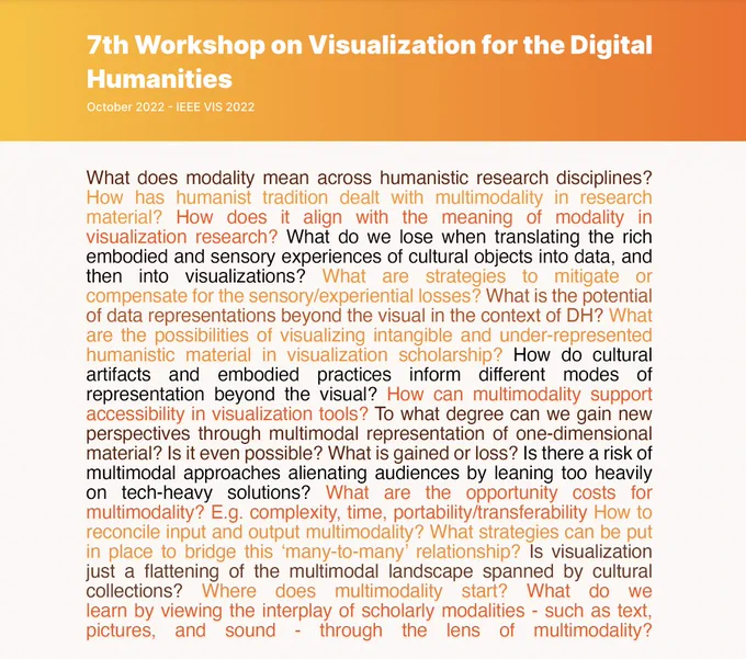VIS4DH Topic Multimodality: What does modality mean across humanistic research disciplines? How has humanist tradition dealt with multimodality in research material? How does it align with the meaning of modality in visualization research? What do we lose when translating the rich embodied and sensory experiences of cultural objects into data, and then into visualizations? What are strategies to mitigate or compensate for the sensory/experiential losses? What is the potential of data representations beyond the visual in the context of DH? What are the possibilities of visualizing intangible and under-represented humanistic material in visualization scholarship? How do cultural artifacts and embodied practices inform different modes of representation beyond the visual? How can multimodality support accessibility in visualization tools? To what degree can we gain new perspectives through multimodal representation of one-dimensional material? Is it even possible? What is gained or loss? …