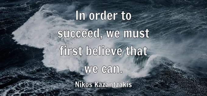 "In order to succeed, we must first believe that we can." - Nikos Kazantzakis