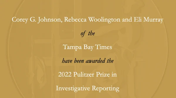 Corey G. Johnson, Rebecca Woolington and Eli Murray of the Tampa Bay Times have received the 2022 Pulitzer Prize in Investigative Reporting.
