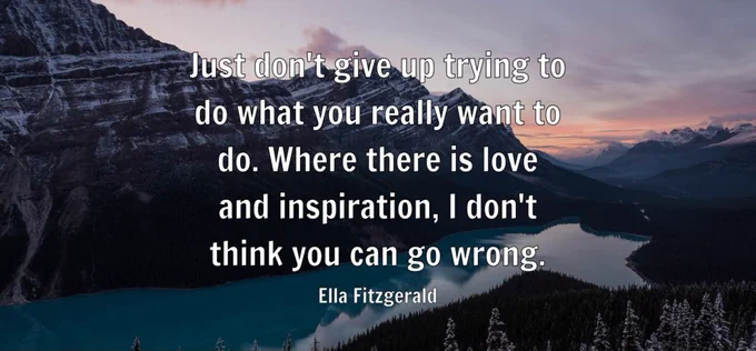 "Just don't give up trying to do what you really want to do. Where there is love and inspiration, I don't think you can go wrong." - Ella Fitzgerald
