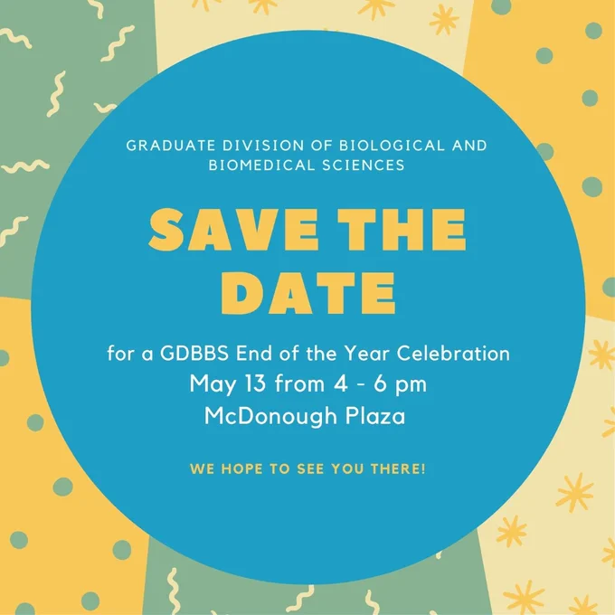 A light blue circle with white and yellow text in front of a patchwork of green, yellow, and gold patterned blocks, some with squiggles, some with dots, and some with stars. The text reads "Graduate Division of Biological and Biomedical Sciences. Save the Date for a GDBBS End of Year Celebration. May 13 from 4-6 pm McDonough Plaza. We hope to see you there!" 