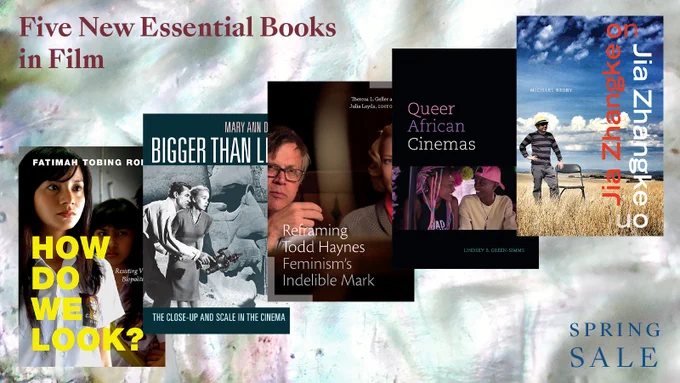 Five New Essential Books in Film. Spring Sale. Covers of How Do We Look?, Bigger than Life, Reframing Todd Haynes, Queer African Cinemas, and Jia Zhangke on Jia Zhangke.