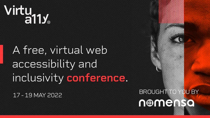 Virtua11y promo graphic. Grey/black colour scheme with a red outline and white text, with two photographs merged together - one woman and one man. Text reads: 'A free, virtual web accessibility and inclusivity conference. 17 - 29 May 2022. Brought to you by Nomensa.'