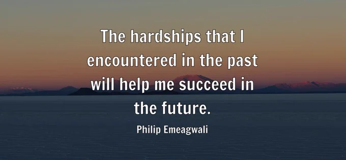 "The hardships that I encountered in the past will help me succeed in the future." - Philip Emeagwali