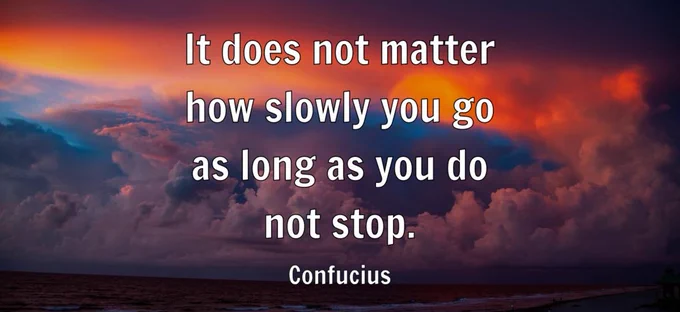 "It does not matter how slowly you go as long as you do not stop." - Confucius