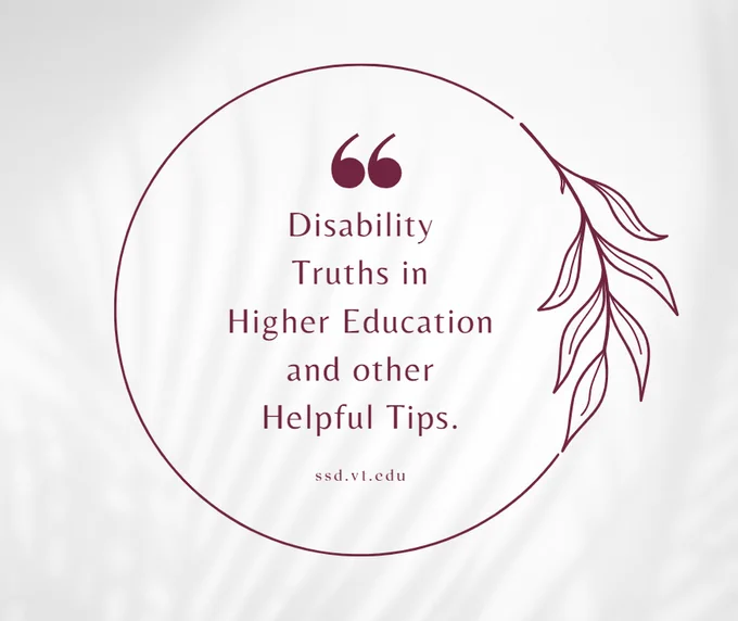 [Image Description: Written in maroon lettering, disability truths in higher education and other helpful tips, inside a circle with quotation marks above the lettering. ssd.vt.edu is at the bottom.]