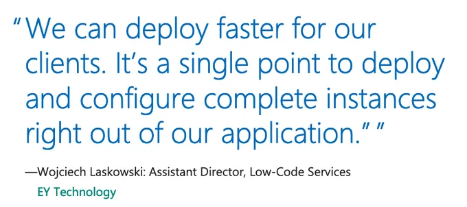 We can deploy faster for our clients. It’s a single point to deploy and figure complete instances right out of our application. Quote by Wojciech Laskowski Assistance Director Low-Code Services EY Technology