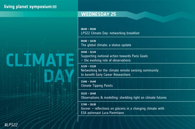 Banner in tones of green that reads "Living Planet Symposium, Climate Day". There's a schedule of the sessions happening at the conference. These are:
- 8 am to 9 am: Networking breakfast
- 9 am to 10.30 am: The global climate, a status update
- 10.40 am to 12.10 pm: Supporting national action towards Paris Goals: the evolving role of observations
- 12.20 pm to 1.20pm: Networking for the climate remote sensing community to benefit early career researchers
- 1.40 pm to 2.40 pm: Climate tipping points
- 3.15 pm to 4.45 pm: Observations and modelling: shedding light on climate futures
- 5 pm to 6.30 pm: Gornier - reflection on glaciers in a changing climate with ESA astronaut Luca Parmitano