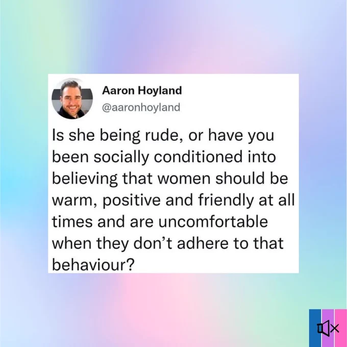 On a pastel background, a screenshot of a tweet from @aaronhoyland: “Is she being rude, or have you been socially conditioned into believing that women should be warm, positive and friendly at all times and are uncomfortable when they don’t adhere to that behaviour?”
