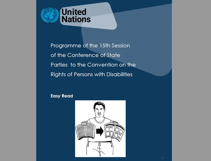 The cover of the Easy Read Programme. 
On a dark blue background: In the top left corner is the United Nations logo; in white writing "Programme of the 15th Session of the Conference of State Parties to the Convention on the Rights of Persons with Disabilities"
Bottom center is an image of a person holding two documents one an original the other an easy read version of the document