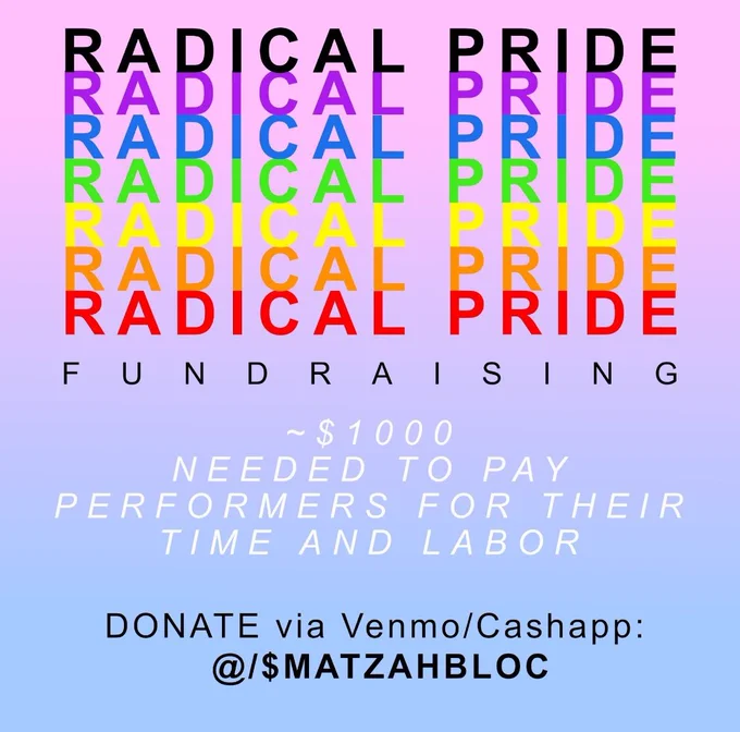 The first slide is a fundraising flyer with a pink to blue gradient background. At the top in black it says "radical pride" which is repeated in cascading rainbow font to purple, blue, green, yellow, orange, and then red. Under that in black is says "fundraising." Below that in white text it reads "approximately $1,000 needed to pay performers for their time and labor." At the bottom in black text it says "donate via venmo or cash app. At symbol matzahbloc or dollar sign matahbloc. 