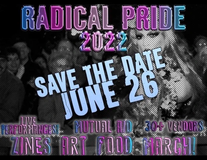 The next slide is a save the date flyer. There is a grainy photo as the background showing a drag queen at the front and a crowd of people standing behind them. In bubble letters that transition from blue purple and pink read "radical Pride 2022. Save the day June 26th. Live performances! Mutual aid. 30   vendors. Scenes. Art. Food. March!"