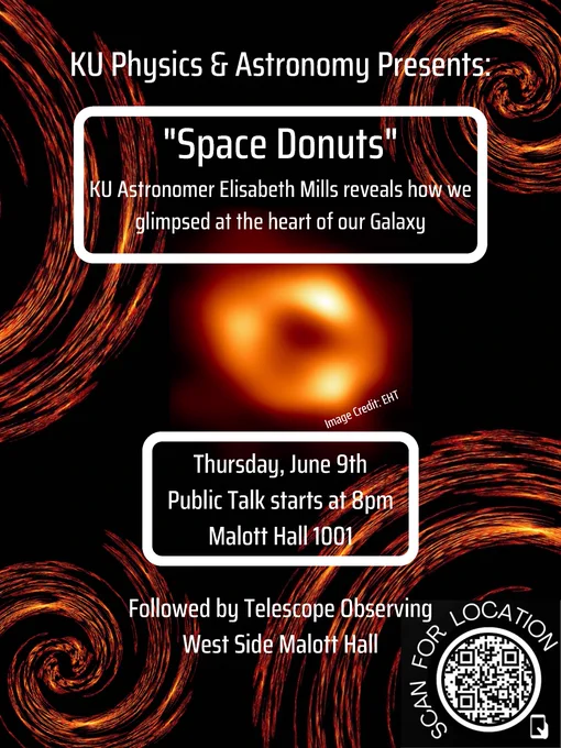 KU Physics & Astronomy Presents:
"Space Donuts"
KU Astronomer Elisabeth Mills reveals how we glimpsed at the heart of our Galaxy.
Thursday, June 9th
Public Talk starts at 8pm
Malott Hall 1001
Followed by Telescope Observing
West Side of Malott Hall
QR code (Scan for Location): 38°57'26.1"N 95°14'56.0"W
https://goo.gl/maps/S1xVuNhV5UzHQkav5
