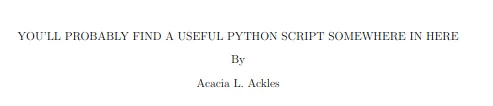 YOU'LL PROBABLY FIND A USEFUL PYTHON SCRIPT SOMEWHERE IN HERE By Acacia L. Ackles