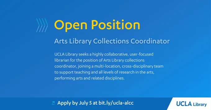 Open Position
Arts Library Collections Coordinator
UCLA Library seeks a highly collaborative, user-focused librarian for the position of Arts Library collections coordinator, joining a multi-location, cross-disciplinary team to support teaching and all levels of research in the arts, performing arts and related disciplines.

Apply by July 5 at bit.ly/ucla-alcc

