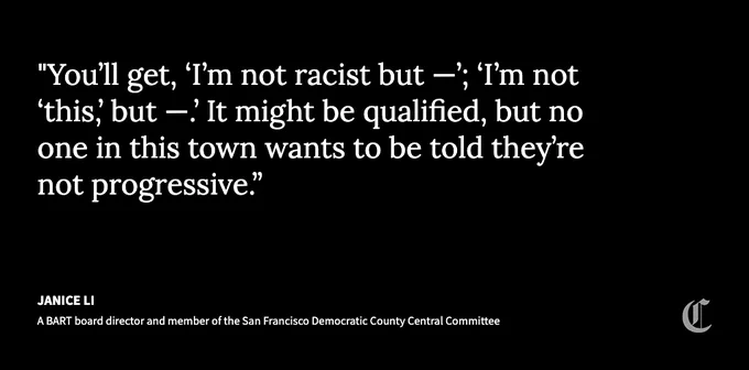 Black graphic with a quote that says, ""You’ll get, ‘I’m not racist but —’; ‘I’m not ‘this,’ but —.’ It might be qualified, but no one in this town wants to be told they’re not progressive.” It is said by Janice Li, a BART board director.
