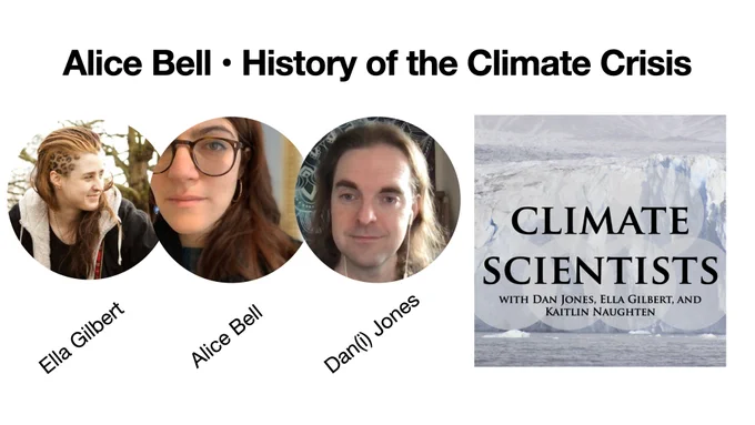 The title reads "Alice Bell : History of the Climate Crisis"

There are photos of three people: Ella Gilbert, Alice Bell, and Dan(i) Jones. Ella is wearing a jacket and is outside near a tree. Alice's photo (middle) is a close-up: she has long hair and glasses. Dan(i)'s photo is also a close-up: they have long hair and in-ear headphones with cables. 

On the right is the podcast cover, which features the text "Climate Scientists: with Dan Jones, Ella Gilbert, and Kaitlin Naughten". In the background there is a glacier front. There is ocean in the foreground. 