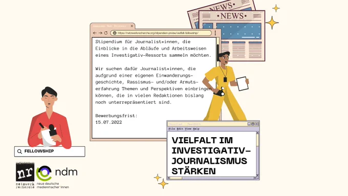 Visual im Design eines Computer-Desktops. In der Suchleiste steht „FELLOWSHIP“, das vordere Fenster zeigt den Namen des Fellowships: Vielfalt im Investigativjournalismus stärken. Das hintere Fenster beschreibt, worum es geht: ein Stipendium für Journalist*innen, die Einblicke in die Abläufe und Arbeitsweisen eines Investigativ-Ressorts sammeln möchten. Wir suchen dafür Journalist*innen, die aufgrund einer eigenen Einwanderungsgeschichte, Rassismus- und/oder Armutserfahrung Themen und Perspektiven einbringen können, die in vielen Redaktionen bislang noch unterrepräsentiert sind. Bewerbungsfrist: 15.07.2022. Zu sehen sind außerdem noch eine gezeichnete Zeitung und die Logos der Trägervereine: Netzwerk Recherche und Neue deutsche Medienmacher*innen.