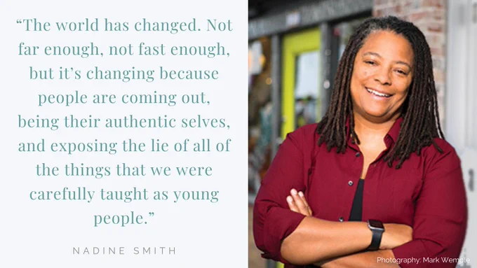 “The world has changed. Not far enough, not fast enough, but it’s changing because people are coming out, being their authentic selves, and exposing the lie of all of the things that we were carefully taught as young people.” - Quote by Nadine Smith