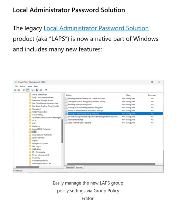 The legacy Local Administrator Password Solution product (aka “LAPS”) is now a native part of Windows and includes many new features: