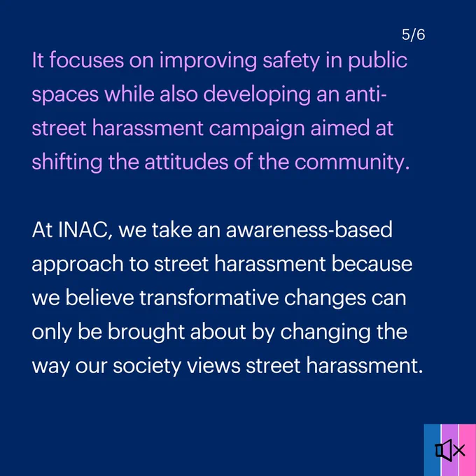 Tile 5 reads "It focuses on improving safety in public spaces while also developing an anti-street harassment campaign aimed at shifting the attitudes of the community. 

At INAC, we take an awareness-based approach to street harassment because we believe transformative changes can only be brought about by changing the way our society views street harassment."