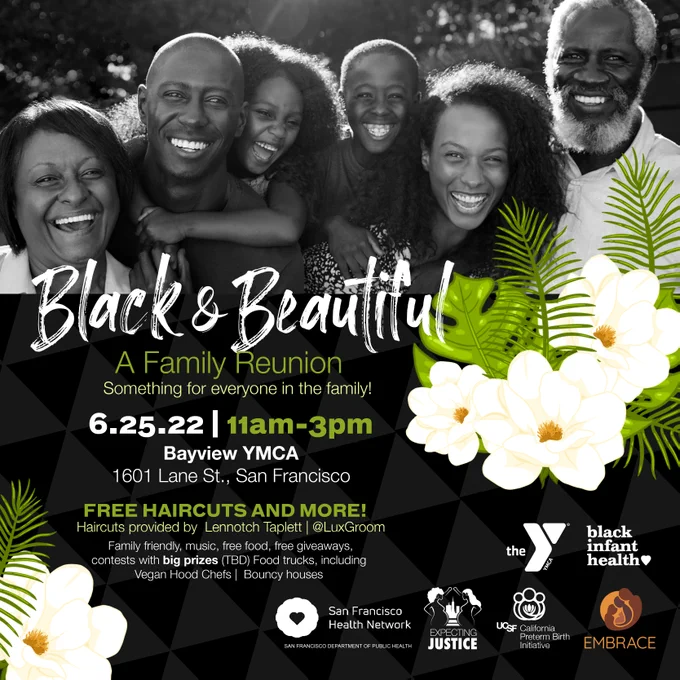 Black & Beautiful: A Family Reunion. Something for everyone in the family! 6.25.22 11am-3pm. Bayview YMCA 1601 Lane St, SF. Free Haircuts and more. Haircuts provided by Lennotch Taplet @LuxGroom. Family friendly, music, free food, free giveaways, contests with big prizes (TBD), food trucks including Vegan Hood Chefs, Bouncy houses.