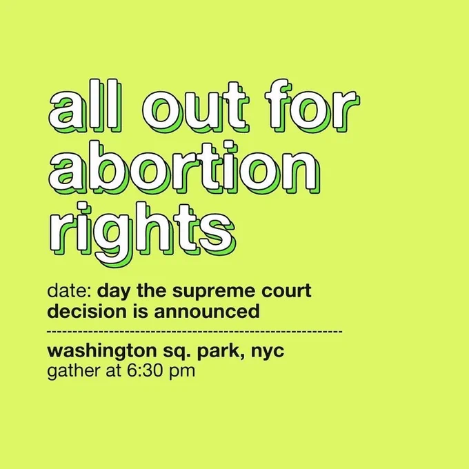 Green flyer with black and white text:
All Out for Abortion Rights
date: day  the supreme court decision is announced
washington square park, NYC
gather at 6:30pm